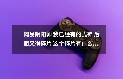 网易阴阳师 我已经有的式神 后面又得碎片 这个碎片有什么用-第1张-游戏信息-龙启网