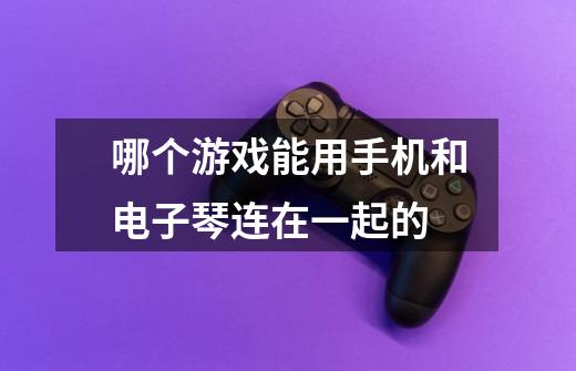 哪个游戏能用手机和电子琴连在一起的-第1张-游戏信息-龙启网