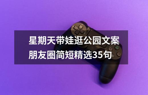 星期天带娃逛公园文案朋友圈简短精选35句-第1张-游戏信息-龙启网