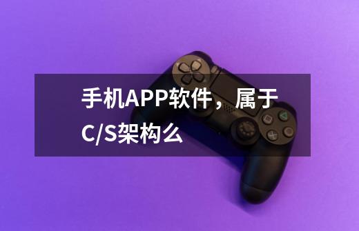 手机APP软件,属于C/S架构么-第1张-游戏信息-龙启网