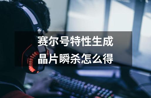 赛尔号特性生成晶片瞬杀怎么得-第1张-游戏信息-龙启网