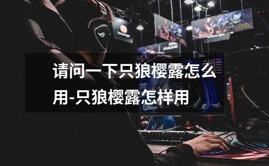 请问一下只狼樱露怎么用-只狼樱露怎样用-第1张-游戏信息-龙启网