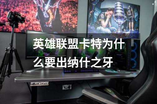 英雄联盟卡特为什么要出纳什之牙-第1张-游戏信息-龙启网