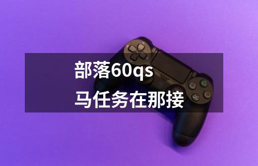 部落60qs马任务在那接-第1张-游戏信息-龙启网