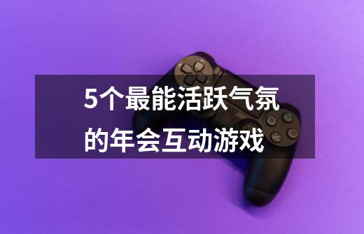 5个最能活跃气氛的年会互动游戏-第1张-游戏信息-龙启网