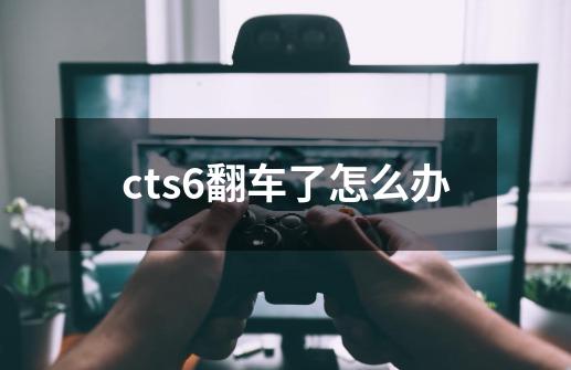 cts6翻车了怎么办-第1张-游戏信息-龙启网