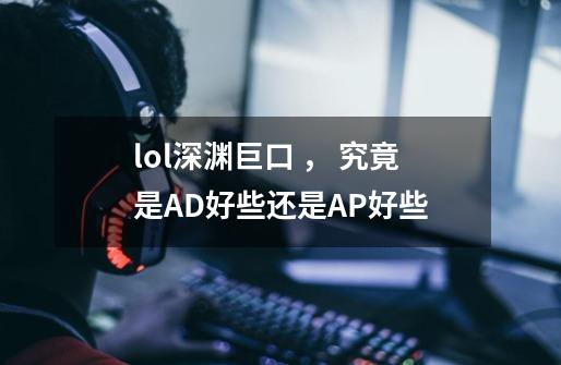lol深渊巨口 , 究竟是AD好些还是AP好些-第1张-游戏信息-龙启网