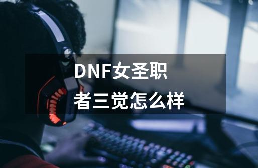 DNF女圣职者三觉怎么样-第1张-游戏信息-龙启网