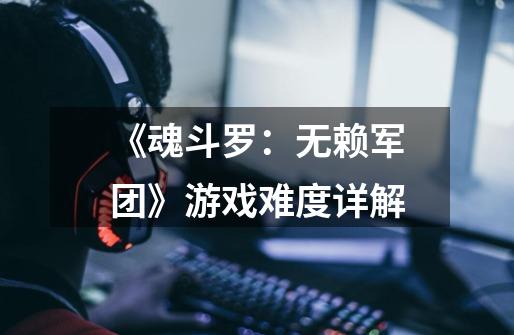 《魂斗罗：无赖军团》游戏难度详解-第1张-游戏信息-龙启网