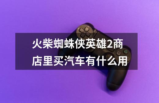 火柴蜘蛛侠英雄2商店里买汽车有什么用-第1张-游戏信息-龙启网