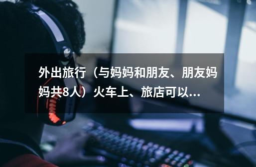 外出旅行(与妈妈和朋友、朋友妈妈共8人)火车上、旅店可以玩的游戏,希望是卡牌…能自制最好了,便宜的-第1张-游戏信息-龙启网