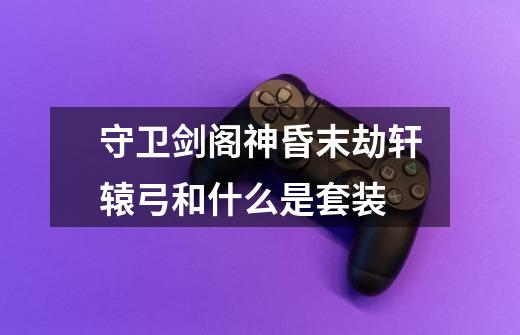 守卫剑阁神昏末劫轩辕弓和什么是套装-第1张-游戏信息-龙启网