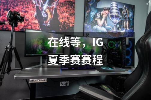在线等,IG夏季赛赛程-第1张-游戏信息-龙启网