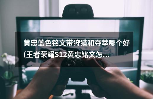 黄忠蓝色铭文带狩猎和夺萃哪个好(王者荣耀S12黄忠铭文怎么搭配好)-生活资讯-生活常识网-第1张-游戏信息-龙启网