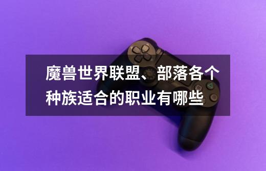 魔兽世界联盟、部落各个种族适合的职业有哪些-第1张-游戏信息-龙启网