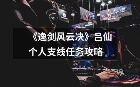 《逸剑风云决》吕仙个人支线任务攻略-第1张-游戏信息-龙启网