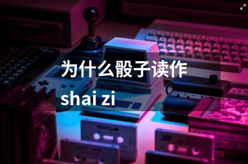 为什么骰子读作shai zi-第1张-游戏信息-龙启网