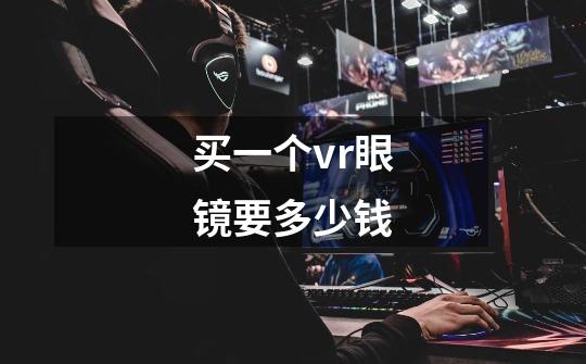 买一个vr眼镜要多少钱-第1张-游戏信息-龙启网