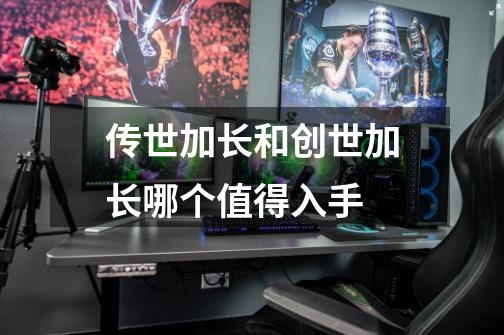 传世加长和创世加长哪个值得入手-第1张-游戏信息-龙启网