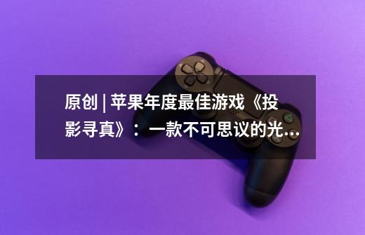 原创 | 苹果年度最佳游戏《投影寻真》:一款不可思议的光影艺术手游-第1张-游戏信息-龙启网