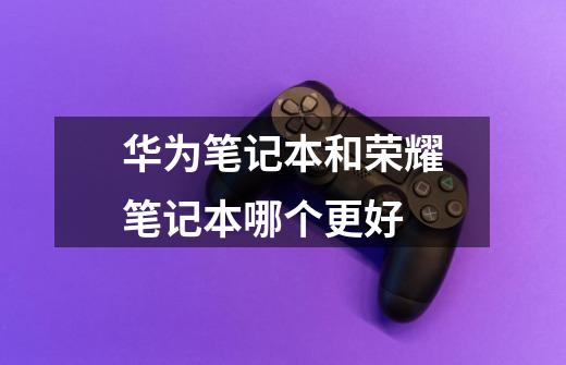 华为笔记本和荣耀笔记本哪个更好-第1张-游戏信息-龙启网