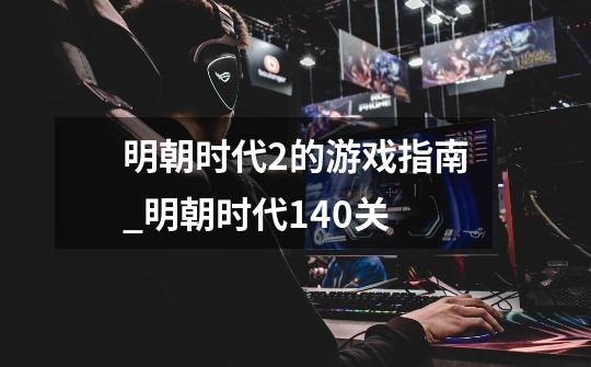 明朝时代2的游戏指南_明朝时代140关-第1张-游戏信息-龙启网