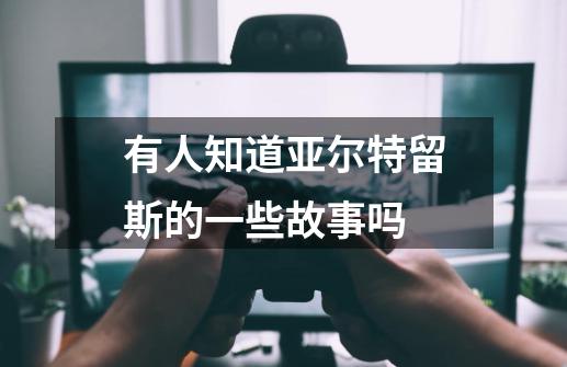 有人知道亚尔特留斯的一些故事吗-第1张-游戏信息-龙启网