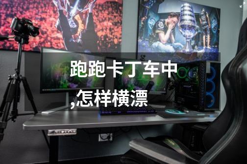 跑跑卡丁车中,怎样横漂-第1张-游戏信息-龙启网