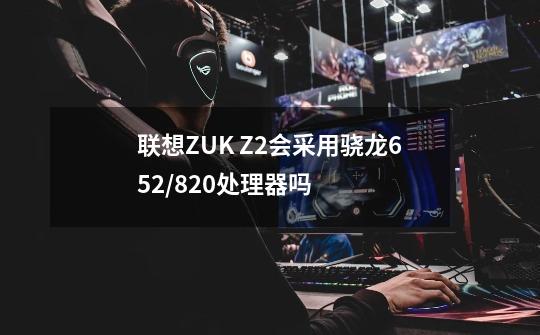 联想ZUK Z2会采用骁龙652/820处理器吗-第1张-游戏信息-龙启网