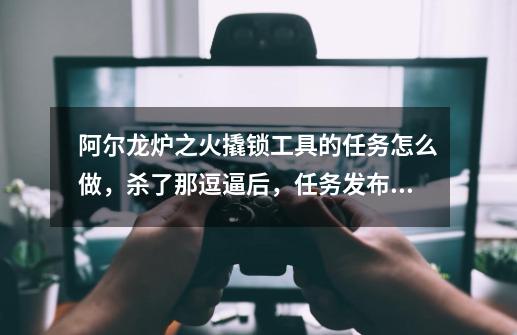 阿尔龙炉之火撬锁工具的任务怎么做,杀了那逗逼后,任务发布者名字红了,求大神告之经验-第1张-游戏信息-龙启网