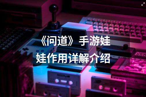 《问道》手游娃娃作用详解介绍-第1张-游戏信息-龙启网