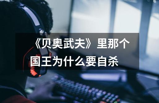 《贝奥武夫》里那个国王为什么要自杀-第1张-游戏信息-龙启网