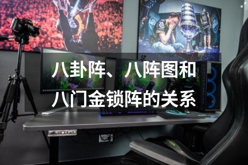 八卦阵、八阵图和八门金锁阵的关系-第1张-游戏信息-龙启网