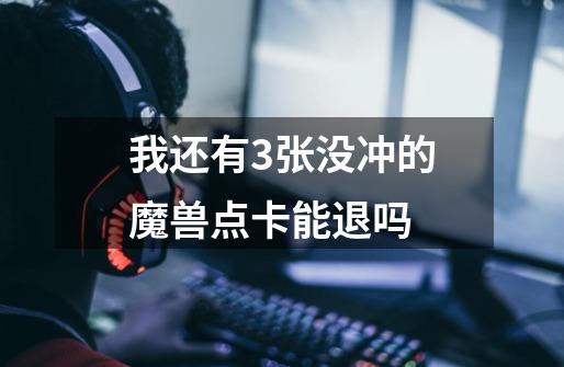 我还有3张没冲的魔兽点卡能退吗-第1张-游戏信息-龙启网