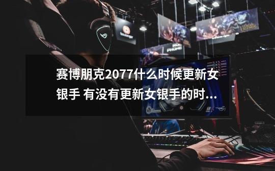 赛博朋克2077什么时候更新女银手 有没有更新女银手的时间-第1张-游戏信息-龙启网