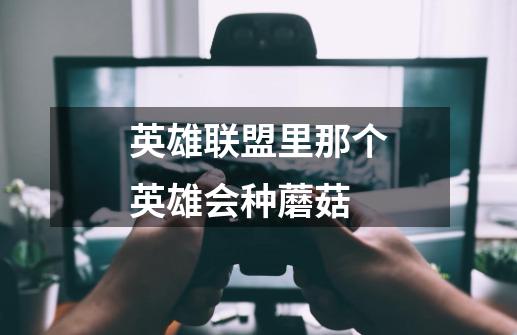 英雄联盟里那个英雄会种蘑菇-第1张-游戏信息-龙启网