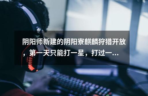 阴阳师新建的阴阳寮麒麟狩猎开放,第一天只能打一星,打过一星才能打2星,3星和4星。-第1张-游戏信息-龙启网