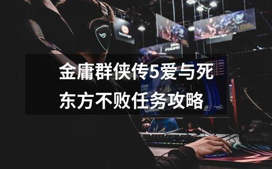 金庸群侠传5爱与死东方不败任务攻略-第1张-游戏信息-龙启网