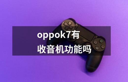 oppok7有收音机功能吗-第1张-游戏信息-龙启网
