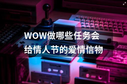 WOW做哪些任务会给情人节的爱情信物-第1张-游戏信息-龙启网