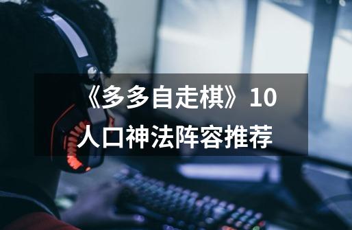 《多多自走棋》10人口神法阵容推荐-第1张-游戏信息-龙启网
