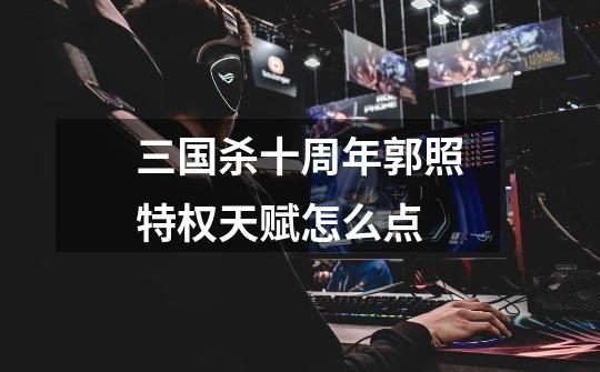 三国杀十周年郭照特权天赋怎么点-第1张-游戏信息-龙启网