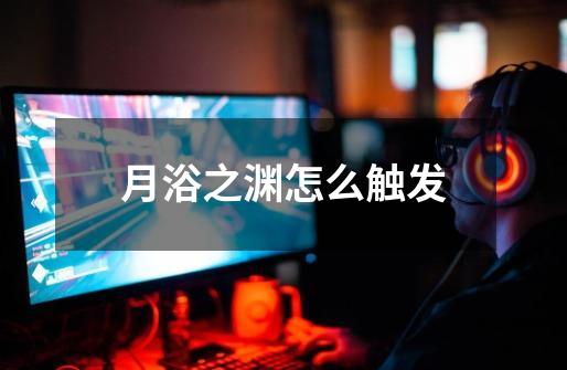 月浴之渊怎么触发-第1张-游戏信息-龙启网