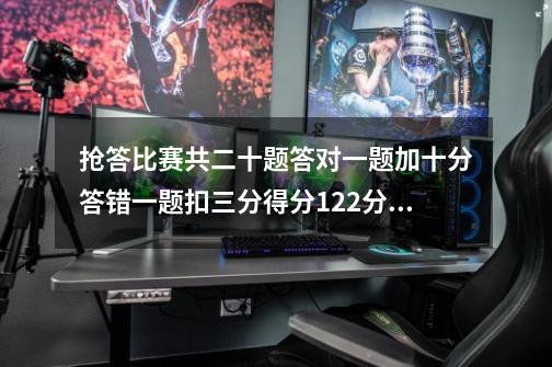 抢答比赛共二十题答对一题加十分答错一题扣三分得分122分问答对多少道题答错-第1张-游戏信息-龙启网