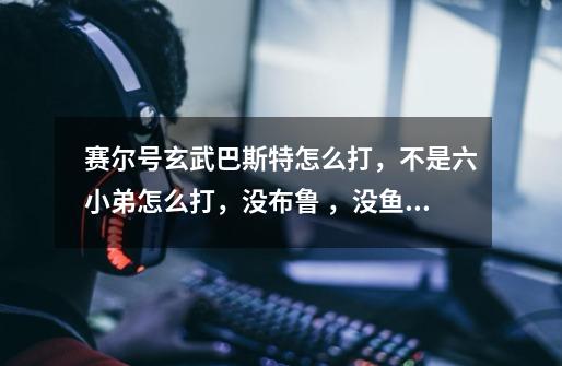 赛尔号玄武巴斯特怎么打,不是六小弟怎么打,没布鲁 ,没鱼龙-第1张-游戏信息-龙启网