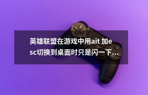英雄联盟在游戏中用ait 加esc切换到桌面时只是闪一下 退不出来是什么原因 按其他组合键反应都没有-第1张-游戏信息-龙启网