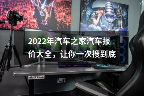 2022年汽车之家汽车报价大全,让你一次搜到底-第1张-游戏信息-龙启网