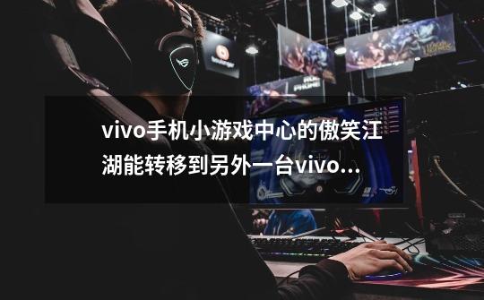 vivo手机小游戏中心的傲笑江湖能转移到另外一台vivo手机上吗-第1张-游戏信息-龙启网