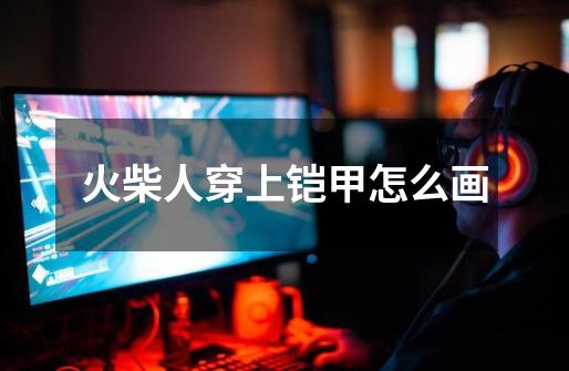 火柴人穿上铠甲怎么画-第1张-游戏信息-龙启网