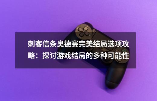 刺客信条奥德赛完美结局选项攻略:探讨游戏结局的多种可能性-第1张-游戏信息-龙启网